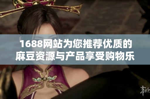 1688网站为您推荐优质的麻豆资源与产品享受购物乐趣