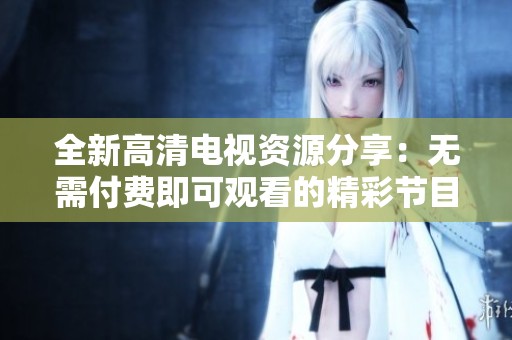 全新高清电视资源分享：无需付费即可观看的精彩节目