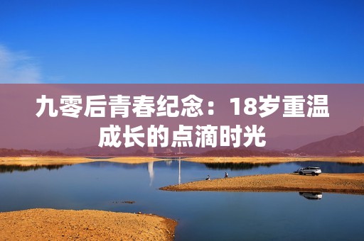 九零后青春纪念：18岁重温成长的点滴时光