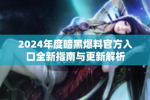 2024年度暗黑爆料官方入口全新指南与更新解析