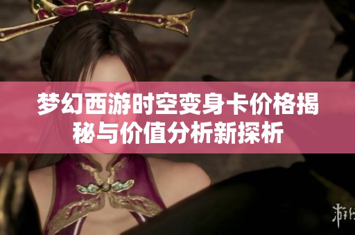 梦幻西游时空变身卡价格揭秘与价值分析新探析