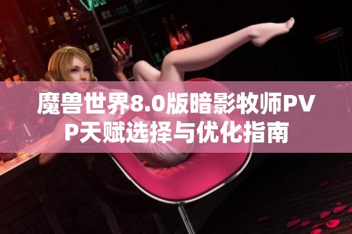魔兽世界8.0版暗影牧师PVP天赋选择与优化指南