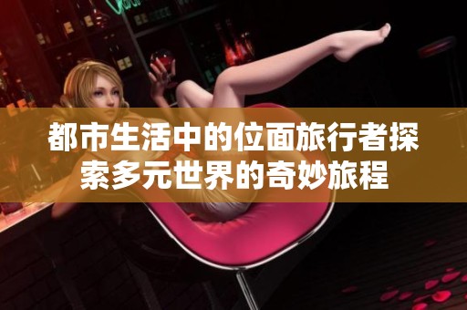 都市生活中的位面旅行者探索多元世界的奇妙旅程
