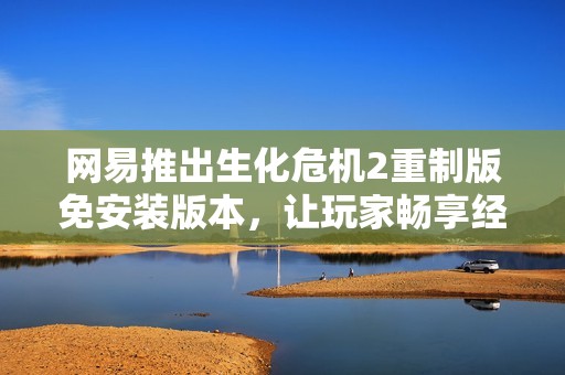 网易推出生化危机2重制版免安装版本，让玩家畅享经典游戏体验