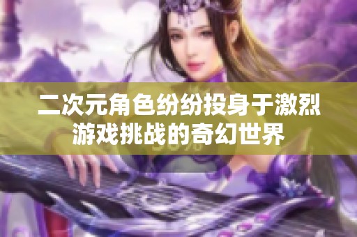 二次元角色纷纷投身于激烈游戏挑战的奇幻世界