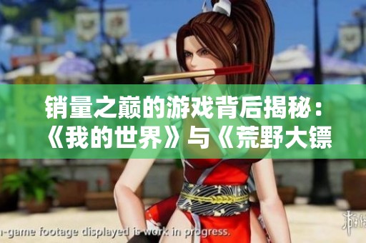 销量之巅的游戏背后揭秘：《我的世界》与《荒野大镖客2》的成功之道