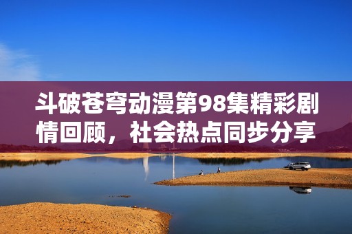 斗破苍穹动漫第98集精彩剧情回顾，社会热点同步分享