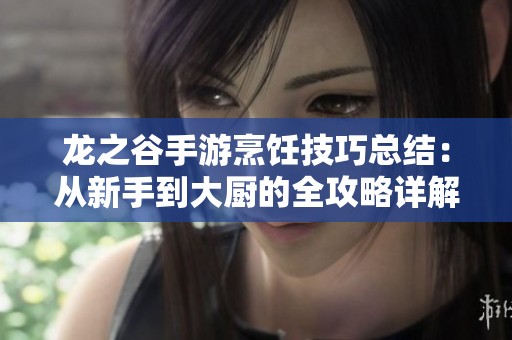 龙之谷手游烹饪技巧总结：从新手到大厨的全攻略详解