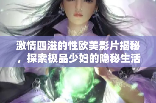 激情四溢的性欧美影片揭秘，探索极品少妇的隐秘生活