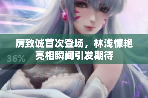 厉致诚首次登场，林浅惊艳亮相瞬间引发期待