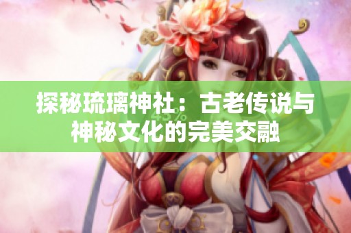 探秘琉璃神社：古老传说与神秘文化的完美交融