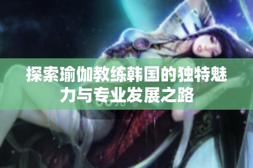 探索瑜伽教练韩国的独特魅力与专业发展之路