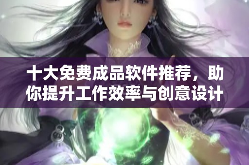 十大免费成品软件推荐，助你提升工作效率与创意设计