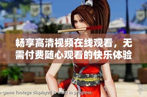 畅享高清视频在线观看，无需付费随心观看的快乐体验