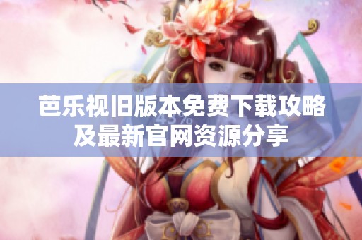 芭乐视旧版本免费下载攻略及最新官网资源分享