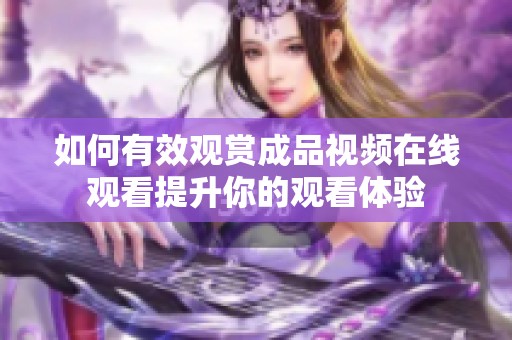 如何有效观赏成品视频在线观看提升你的观看体验
