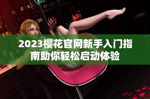 2023樱花官网新手入门指南助你轻松启动体验