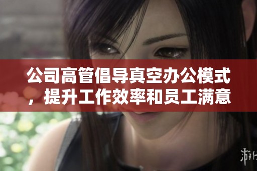 公司高管倡导真空办公模式，提升工作效率和员工满意度