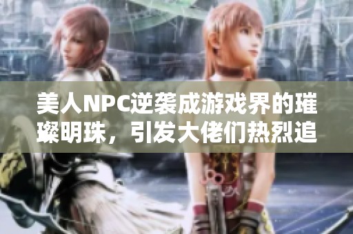美人NPC逆袭成游戏界的璀璨明珠，引发大佬们热烈追捧
