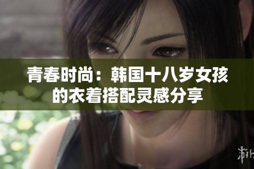 青春时尚：韩国十八岁女孩的衣着搭配灵感分享
