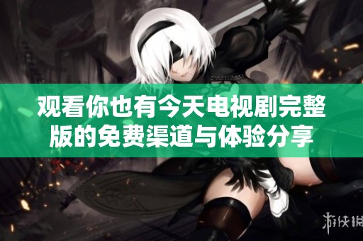 观看你也有今天电视剧完整版的免费渠道与体验分享