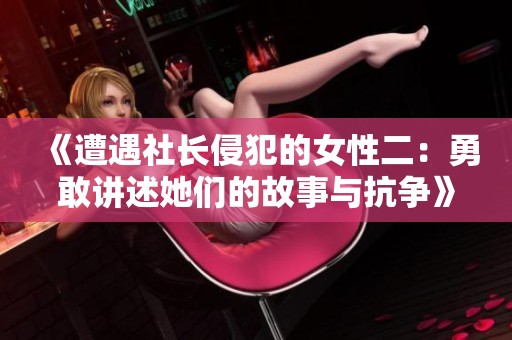 《遭遇社长侵犯的女性二：勇敢讲述她们的故事与抗争》