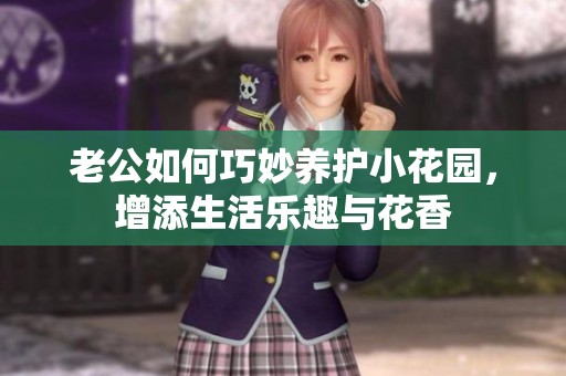老公如何巧妙养护小花园，增添生活乐趣与花香