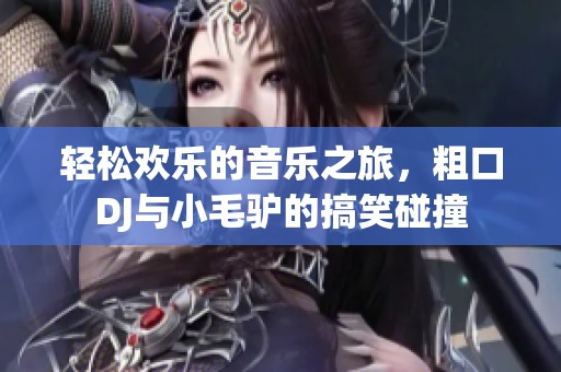 轻松欢乐的音乐之旅，粗口DJ与小毛驴的搞笑碰撞