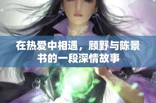 在热爱中相遇，顾野与陈景书的一段深情故事