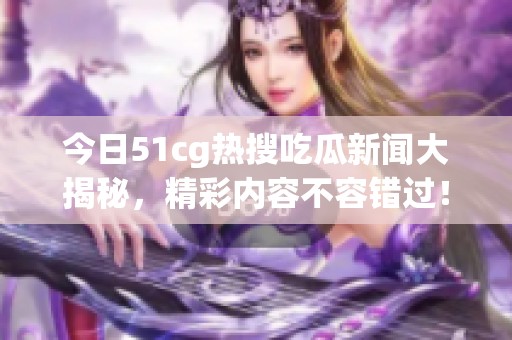 今日51cg热搜吃瓜新闻大揭秘，精彩内容不容错过！