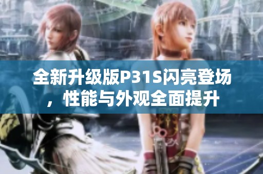 全新升级版P31S闪亮登场，性能与外观全面提升