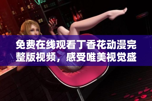 免费在线观看丁香花动漫完整版视频，感受唯美视觉盛宴