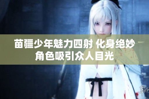 苗疆少年魅力四射 化身绝妙角色吸引众人目光