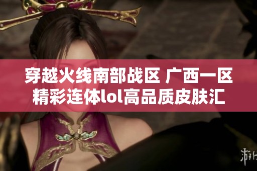 穿越火线南部战区 广西一区精彩连体lol高品质皮肤汇总