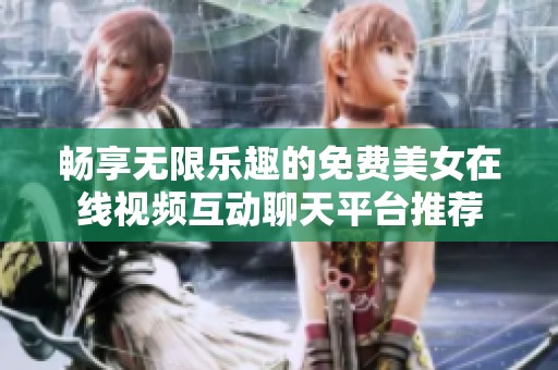 畅享无限乐趣的免费美女在线视频互动聊天平台推荐