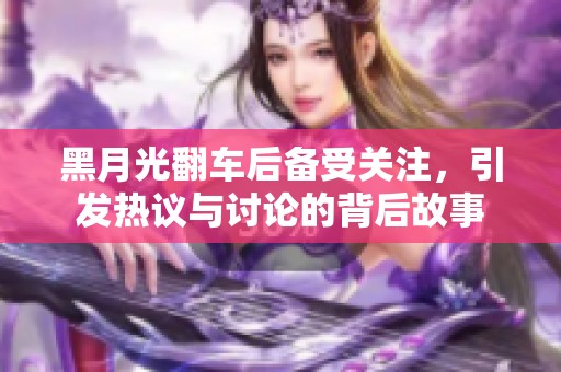 黑月光翻车后备受关注，引发热议与讨论的背后故事