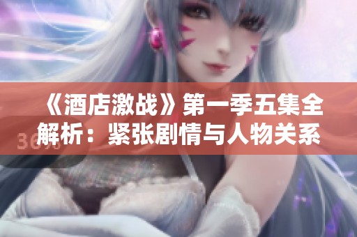 《酒店激战》第一季五集全解析：紧张剧情与人物关系的深度剖析