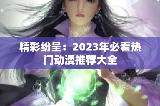 精彩纷呈：2023年必看热门动漫推荐大全