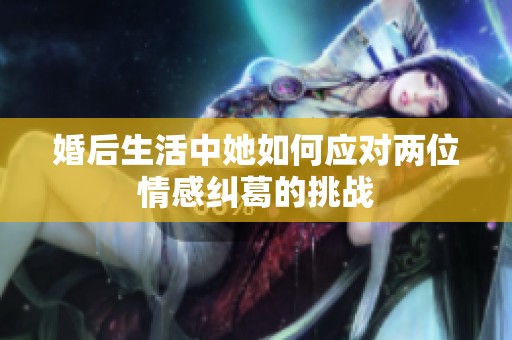 婚后生活中她如何应对两位情感纠葛的挑战
