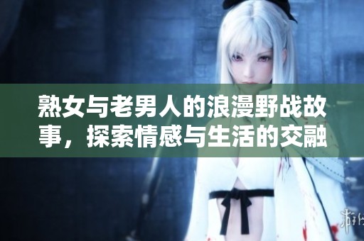 熟女与老男人的浪漫野战故事，探索情感与生活的交融