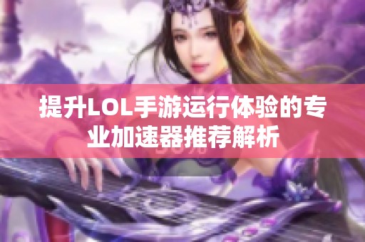 提升LOL手游运行体验的专业加速器推荐解析