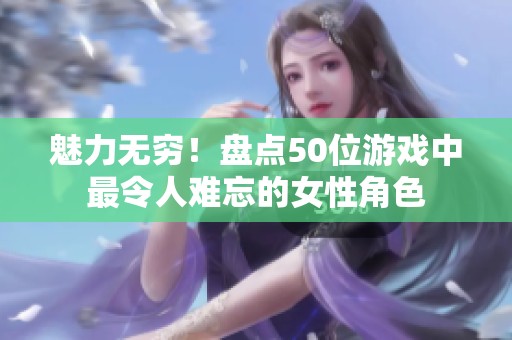 魅力无穷！盘点50位游戏中最令人难忘的女性角色