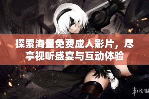探索海量免费成人影片，尽享视听盛宴与互动体验