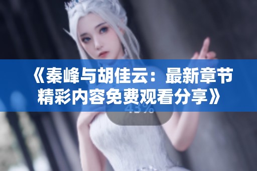 《秦峰与胡佳云：最新章节精彩内容免费观看分享》