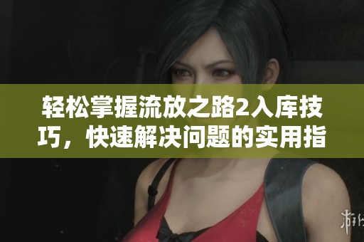 轻松掌握流放之路2入库技巧，快速解决问题的实用指南