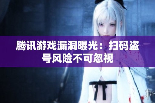 腾讯游戏漏洞曝光：扫码盗号风险不可忽视