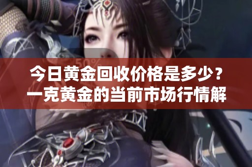 今日黄金回收价格是多少？一克黄金的当前市场行情解析