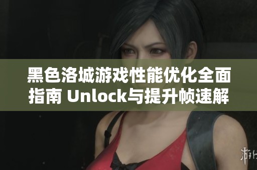 黑色洛城游戏性能优化全面指南 Unlock与提升帧速解析
