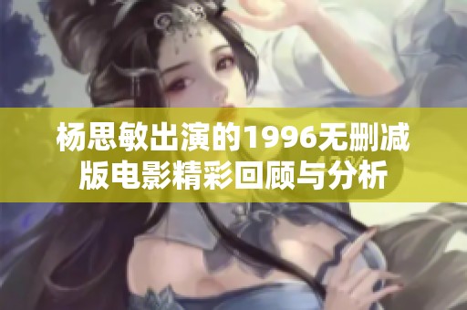 杨思敏出演的1996无删减版电影精彩回顾与分析