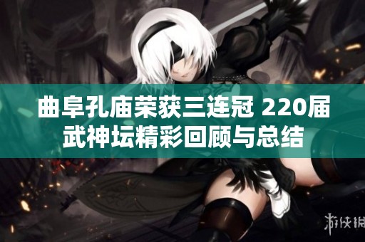 曲阜孔庙荣获三连冠 220届武神坛精彩回顾与总结